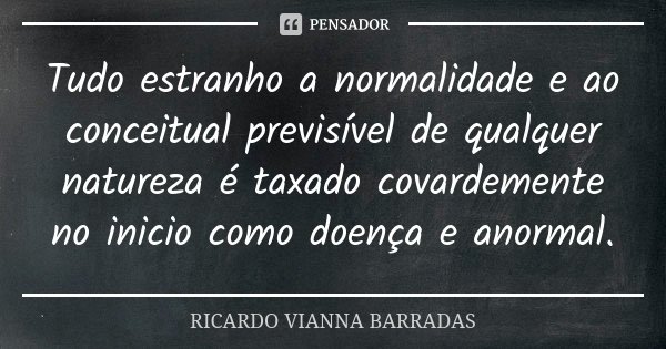 Tudo estranho a normalidade e ao conceitual previsível de qualquer natureza é taxado covardemente no inicio como doença e anormal.... Frase de Ricardo Vianna Barradas.
