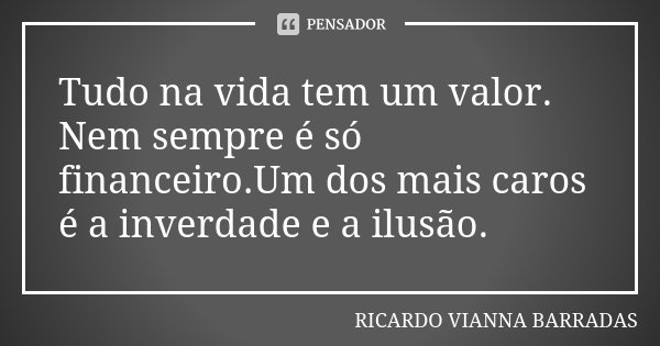 Tudo na vida tem um valor. Nem sempre é só financeiro.Um dos mais caros é a inverdade e a ilusão.... Frase de Ricardo Vianna Barradas.