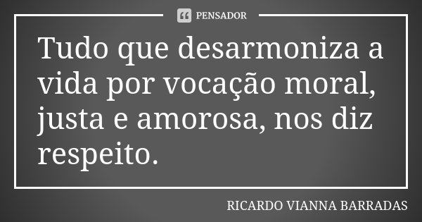 Tudo que desarmoniza a vida por vocação moral, justa e amorosa, nos diz respeito.... Frase de Ricardo Vianna Barradas.