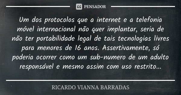Um dos protocolos que a internet e a telefonia móvel internacional não quer implantar, seria de não ter portabilidade legal de tais tecnologias livres para meno... Frase de Ricardo Vianna Barradas.