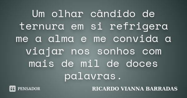 Um olhar cândido de ternura em si refrigera me a alma e me convida a viajar nos sonhos com mais de mil de doces palavras.... Frase de RICARDO VIANNA BARRADAS.