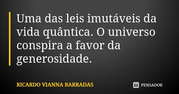 Uma das leis imutáveis da vida quântica. O universo conspira a favor da generosidade.... Frase de Ricardo Vianna Barradas.