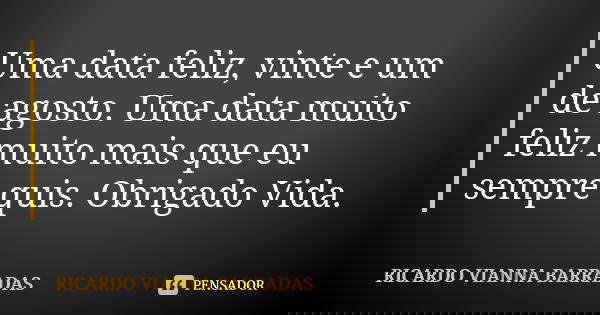 Uma data feliz, vinte e um de agosto. Uma data muito feliz muito mais que eu sempre quis. Obrigado Vida.... Frase de Ricardo Vianna Barradas.