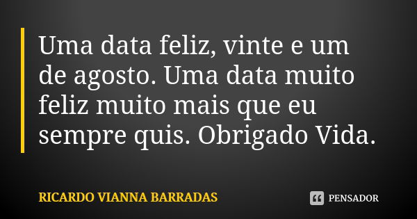 Uma data feliz, vinte e um de agosto. Uma data muito feliz muito mais que eu sempre quis. Obrigado Vida.... Frase de Ricardo Vianna Barradas.