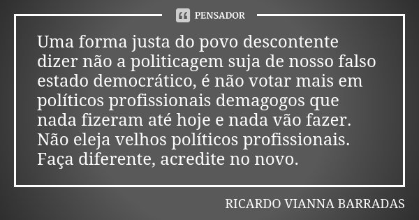 Uma forma justa do povo descontente dizer não a politicagem suja de nosso falso estado democrático, é não votar mais em políticos profissionais demagogos que na... Frase de Ricardo Vianna Barradas.