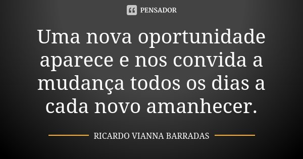 Uma nova oportunidade aparece e nos convida a mudança todos os dias a cada novo amanhecer.... Frase de Ricardo Vianna Barradas.