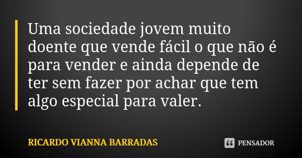 Uma sociedade jovem muito doente que vende fácil o que não é para vender e ainda depende de ter sem fazer por achar que tem algo especial para valer.... Frase de Ricardo Vianna Barradas.