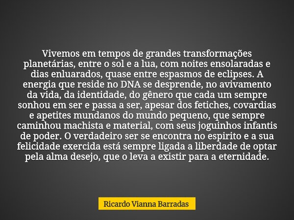 Vivemos em tempos de grandes transformações planetárias, entre o sol e a lua, com noites ensolaradas e dias enluarados, quase entre espasmos de eclipses. A ener... Frase de Ricardo Vianna Barradas.