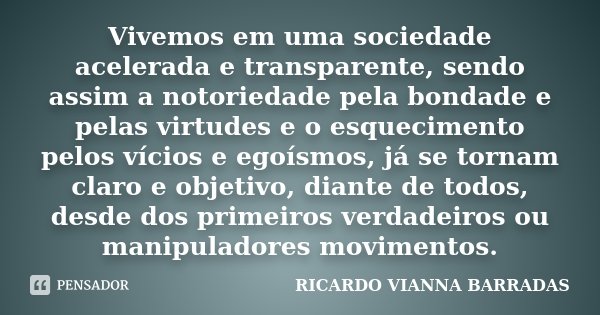 Vivemos em uma sociedade acelerada e transparente, sendo assim a notoriedade pela bondade e pelas virtudes e o esquecimento pelos vícios e egoísmos, já se torna... Frase de Ricardo Vianna Barradas.