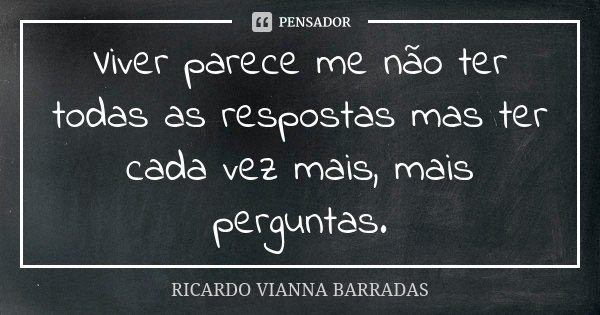 Viver parece me não ter todas as respostas mas ter cada vez mais, mais perguntas.... Frase de Ricardo Vianna Barradas.