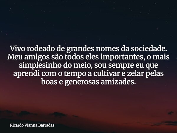 Vivo rodeado de grandes nomes da sociedade. Meu amigos são todos eles importantes, o mais simplesinho do meio, sou sempre eu que aprendi com o tempo a cultivar ... Frase de Ricardo Vianna Barradas.