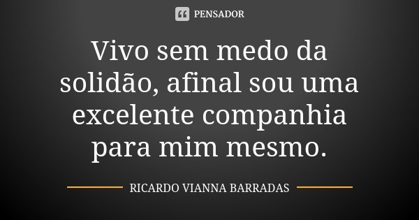 Vivo sem medo da solidão, afinal sou uma excelente companhia para mim mesmo.... Frase de Ricardo Vianna Barradas.