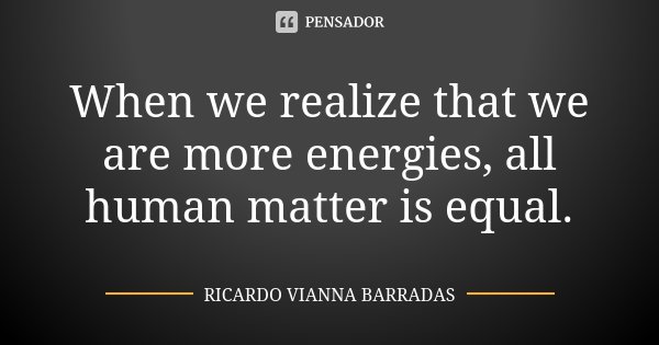 When we realize that we are more energies, all human matter is equal.... Frase de Ricardo Vianna Barradas.