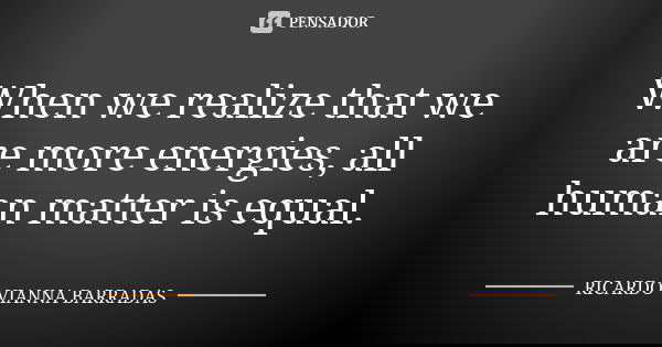 When we realize that we are more energies, all human matter is equal.... Frase de Ricardo Vianna Barradas.
