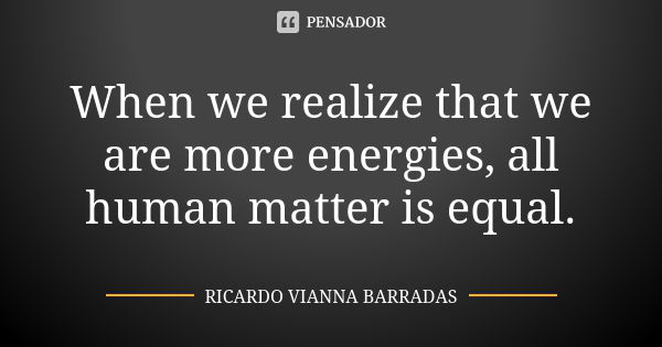 When we realize that we are more energies, all human matter is equal.... Frase de Ricardo Vianna Barradas.