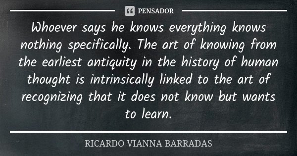 Whoever says he knows everything knows nothing specifically. The art of knowing from the earliest antiquity in the history of human thought is intrinsically lin... Frase de Ricardo Vianna Barradas.