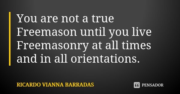 You are not a true Freemason until you live Freemasonry at all times and in all orientations.... Frase de Ricardo Vianna Barradas.