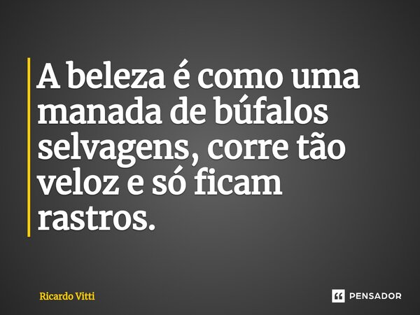 A beleza é como uma manada de búfalos selvagens, corre tão veloz e só ficam rastros. ⁠... Frase de Ricardo Vitti.