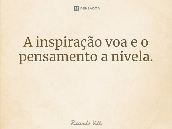 A inspiração voa e o pensamento a nivela. ⁠... Frase de Ricardo Vitti.
