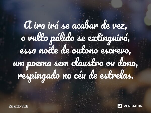 ⁠A ira irá se acabar de vez, o vulto pálido se extinguirá, essa noite de outono escrevo, um poema sem claustro ou dono, respingado no céu de estrelas.... Frase de Ricardo Vitti.