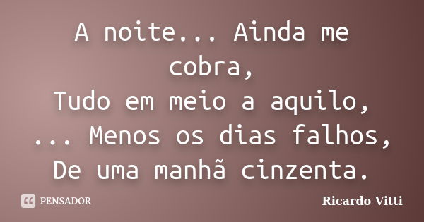 A noite... Ainda me cobra, Tudo em meio a aquilo, ... Menos os dias falhos, De uma manhã cinzenta.... Frase de Ricardo Vitti.