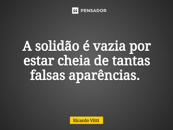 A solidão é vazia por estar cheia de tantas falsas aparências. ⁠... Frase de Ricardo Vitti.