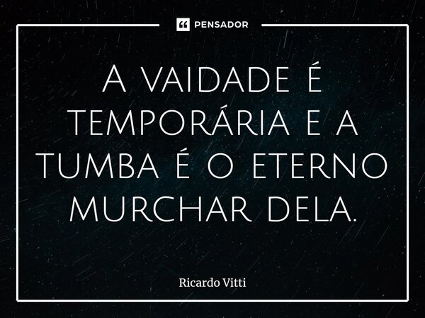 A vaidade é temporária e a tumba é o eterno murchar dela.⁠... Frase de Ricardo Vitti.