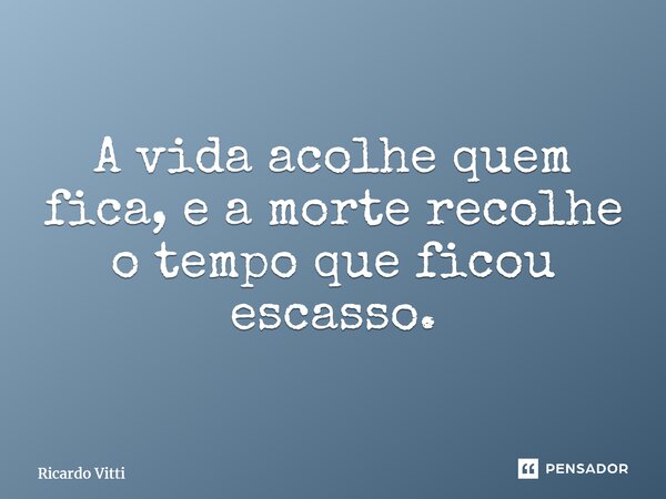 ⁠A vida acolhe quem fica, e a morte recolhe o tempo que ficou escasso.... Frase de Ricardo Vitti.