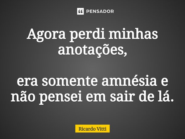 ⁠Agora perdi minhas anotações, era somente amnésia e não pensei em sair de lá.... Frase de Ricardo Vitti.