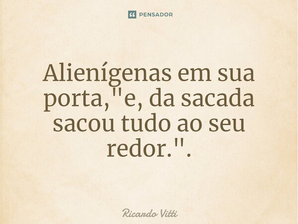 Alienígenas em sua porta, "e, da sacada sacou tudo ao seu redor.".⁠... Frase de Ricardo Vitti.