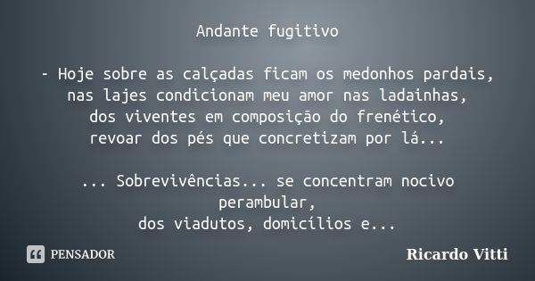 Andante fugitivo - Hoje sobre as calçadas ficam os medonhos pardais, nas lajes condicionam meu amor nas ladainhas, dos viventes em composição do frenético, revo... Frase de Ricardo Vitti.