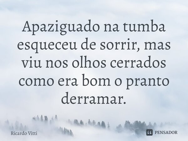 ⁠Apaziguado na tumba esqueceu de sorrir, mas viu nos olhos cerrados como era bom o pranto derramar.... Frase de Ricardo Vitti.