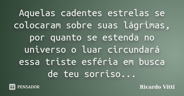 Aquelas cadentes estrelas se colocaram sobre suas lágrimas, por quanto se estenda no universo o luar circundará essa triste esféria em busca de teu sorriso...... Frase de Ricardo Vitti.