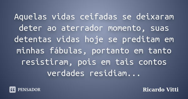 Aquelas vidas ceifadas se deixaram deter ao aterrador momento, suas detentas vidas hoje se preditam em minhas fábulas, portanto em tanto resistiram, pois em tai... Frase de Ricardo Vitti.