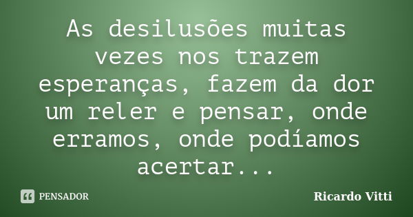 As desilusões muitas vezes nos trazem esperanças, fazem da dor um reler e pensar, onde erramos, onde podíamos acertar...... Frase de Ricardo Vitti.