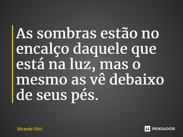 As sombras estão no encalço daquele que está na luz, mas o mesmo as vê debaixo de seus pés.... Frase de Ricardo Vitti.