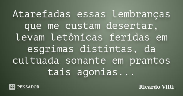 Atarefadas essas lembranças que me custam desertar, levam letônicas feridas em esgrimas distintas, da cultuada sonante em prantos tais agonias...... Frase de Ricardo Vitti.