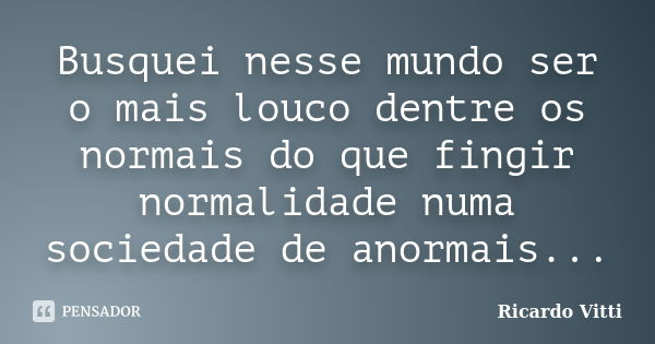 Busquei nesse mundo ser o mais louco dentre os normais do que fingir normalidade numa sociedade de anormais...... Frase de Ricardo Vitti.