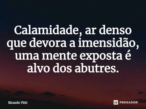 Calamidade, ar denso que devora a imensidão, uma mente exposta é alvo dos abutres.⁠... Frase de Ricardo Vitti.
