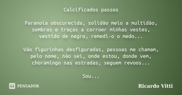 Calcificados passos Paranoia obscurecida, solidão meio a multidão, sombras e traças a corroer minhas vestes, vestido de negro, remedi-o o medo... Vão figurinhas... Frase de Ricardo Vitti.