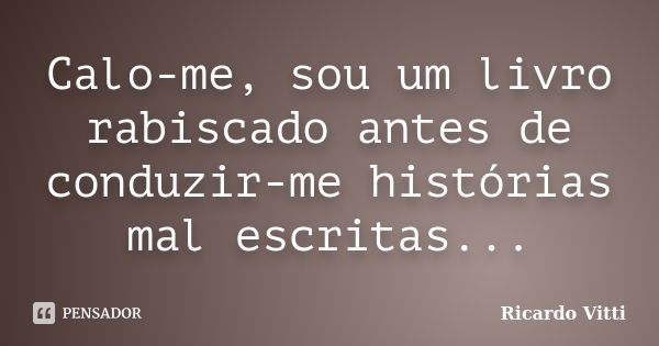 Calo-me, sou um livro rabiscado antes de conduzir-me histórias mal escritas...... Frase de Ricardo Vitti.