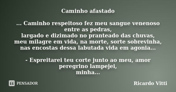 Caminho afastado ... Caminho respeitoso fez meu sangue venenoso entre as pedras, largado e dizimado no pranteado das chuvas, meu milagre em vida, na morte, sort... Frase de Ricardo Vitti.