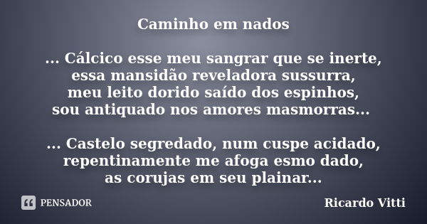 Caminho em nados ... Cálcico esse meu sangrar que se inerte, essa mansidão reveladora sussurra, meu leito dorido saído dos espinhos, sou antiquado nos amores ma... Frase de Ricardo Vitti.