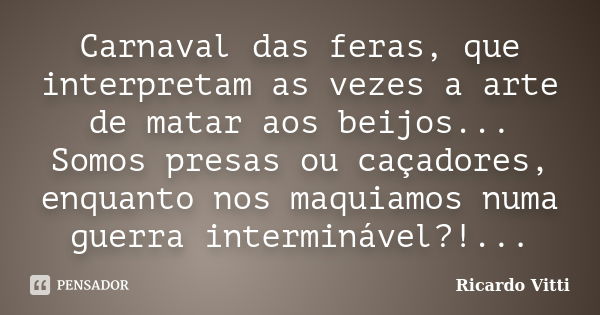 Carnaval das feras, que interpretam as vezes a arte de matar aos beijos... Somos presas ou caçadores, enquanto nos maquiamos numa guerra interminável?!...... Frase de Ricardo Vitti.