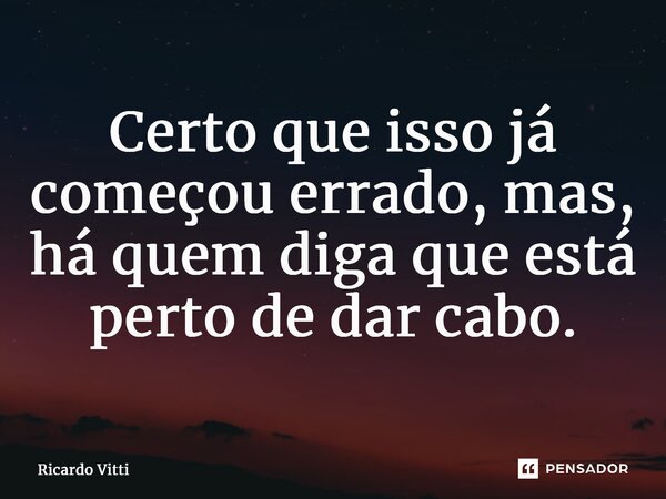 Certo que isso já começou errado, mas, há quem diga que está perto de dar cabo.⁠... Frase de Ricardo Vitti.