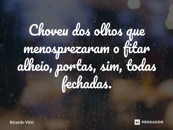 ⁠Choveu dos olhos que menosprezaram o fitar alheio, portas, sim, todas fechadas.... Frase de Ricardo Vitti.