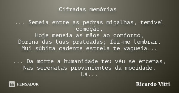 Cifradas memórias ... Semeia entre as pedras migalhas, temível comoção, Hoje meneia as mãos ao conforto, Dorina das luas prateadas; fez-me lembrar, Mui súbita c... Frase de Ricardo Vitti.