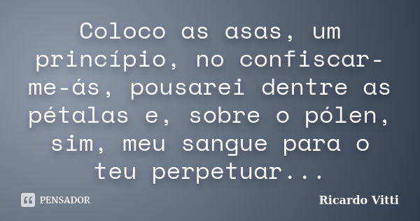 Coloco as asas, um princípio, no confiscar-me-ás, pousarei dentre as pétalas e, sobre o pólen, sim, meu sangue para o teu perpetuar...... Frase de Ricardo Vitti.