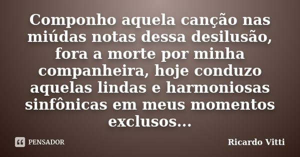 Componho aquela canção nas miúdas notas dessa desilusão, fora a morte por minha companheira, hoje conduzo aquelas lindas e harmoniosas sinfônicas em meus moment... Frase de Ricardo Vitti.