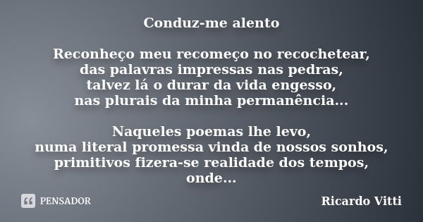 Conduz-me alento Reconheço meu recomeço no recochetear, das palavras impressas nas pedras, talvez lá o durar da vida engesso, nas plurais da minha permanência..... Frase de Ricardo Vitti.